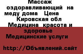 Массаж оздоравливающий, на меду дома › Цена ­ 300 - Кировская обл. Медицина, красота и здоровье » Медицинские услуги   
